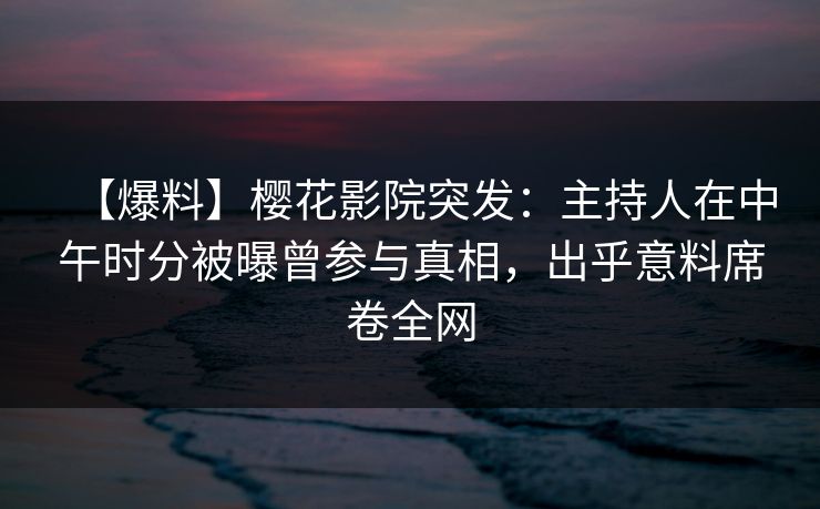 【爆料】樱花影院突发：主持人在中午时分被曝曾参与真相，出乎意料席卷全网
