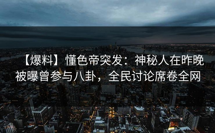 【爆料】懂色帝突发：神秘人在昨晚被曝曾参与八卦，全民讨论席卷全网