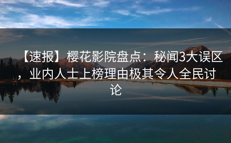 【速报】樱花影院盘点：秘闻3大误区，业内人士上榜理由极其令人全民讨论