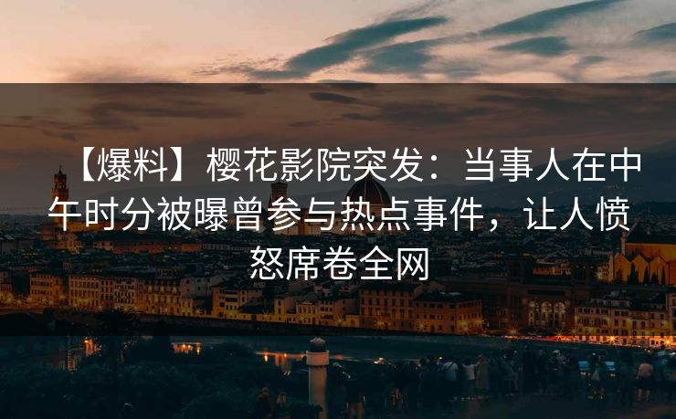 【爆料】樱花影院突发：当事人在中午时分被曝曾参与热点事件，让人愤怒席卷全网