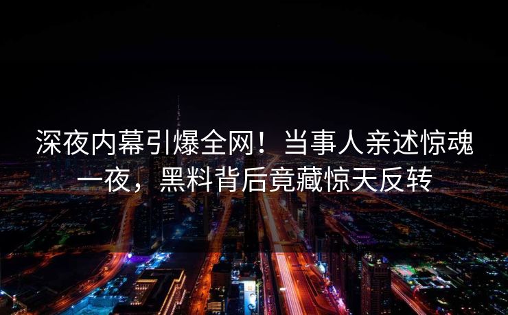 深夜内幕引爆全网！当事人亲述惊魂一夜，黑料背后竟藏惊天反转