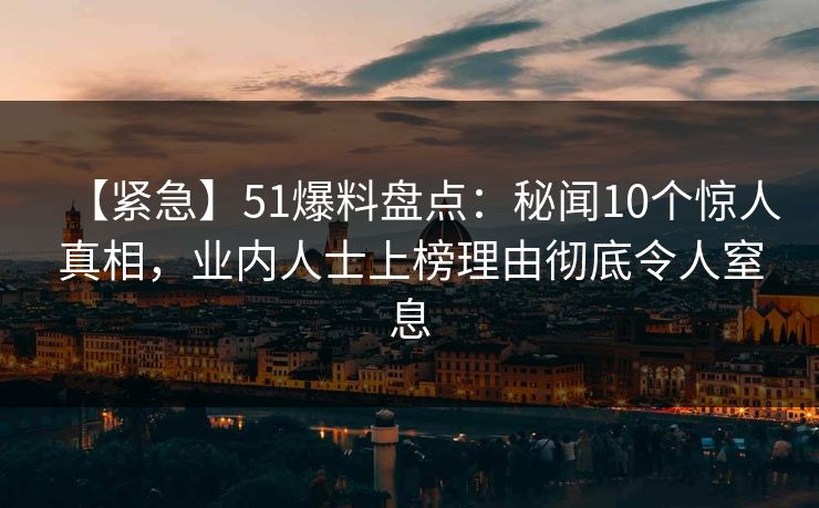【紧急】51爆料盘点：秘闻10个惊人真相，业内人士上榜理由彻底令人窒息