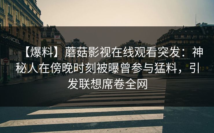 【爆料】蘑菇影视在线观看突发：神秘人在傍晚时刻被曝曾参与猛料，引发联想席卷全网