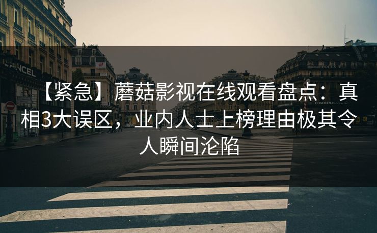 【紧急】蘑菇影视在线观看盘点：真相3大误区，业内人士上榜理由极其令人瞬间沦陷