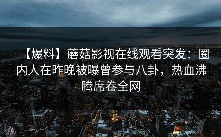 【爆料】蘑菇影视在线观看突发：圈内人在昨晚被曝曾参与八卦，热血沸腾席卷全网