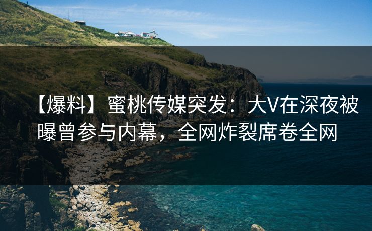 【爆料】蜜桃传媒突发：大V在深夜被曝曾参与内幕，全网炸裂席卷全网