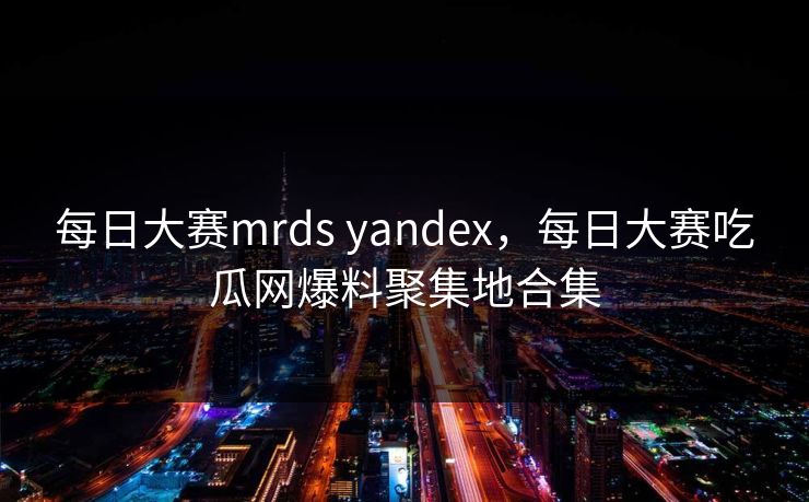 每日大赛mrds yandex，每日大赛吃瓜网爆料聚集地合集