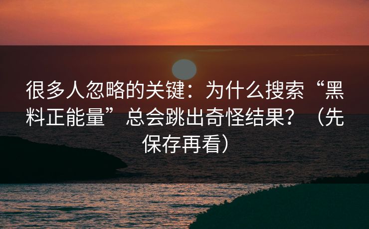 很多人忽略的关键：为什么搜索“黑料正能量”总会跳出奇怪结果？（先保存再看）