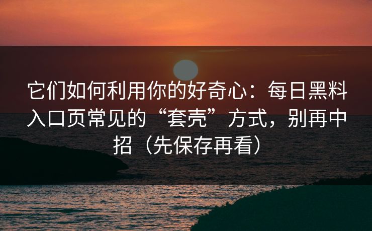它们如何利用你的好奇心：每日黑料入口页常见的“套壳”方式，别再中招（先保存再看）