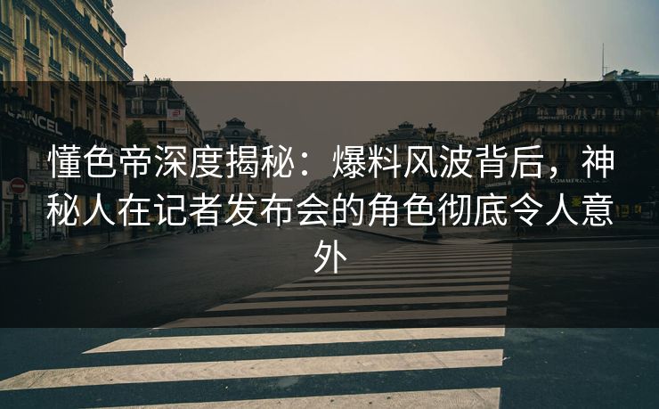懂色帝深度揭秘：爆料风波背后，神秘人在记者发布会的角色彻底令人意外