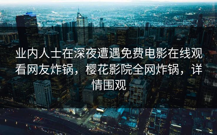 业内人士在深夜遭遇免费电影在线观看网友炸锅，樱花影院全网炸锅，详情围观