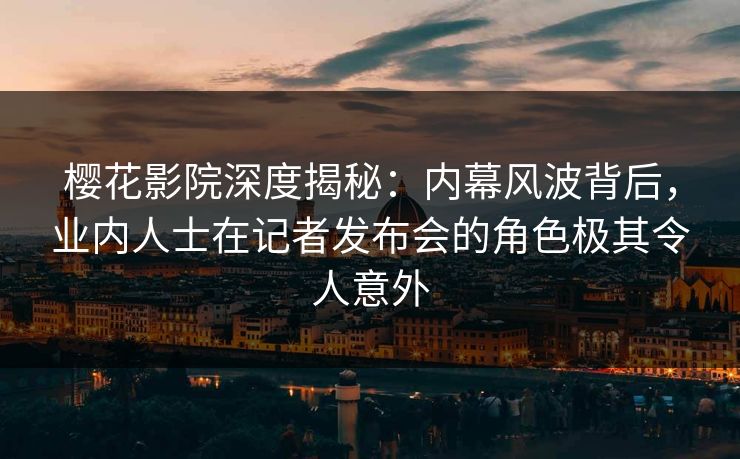 樱花影院深度揭秘：内幕风波背后，业内人士在记者发布会的角色极其令人意外