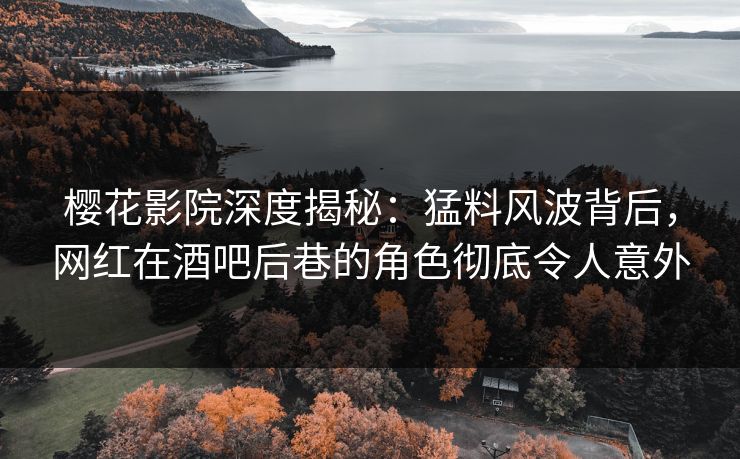 樱花影院深度揭秘：猛料风波背后，网红在酒吧后巷的角色彻底令人意外