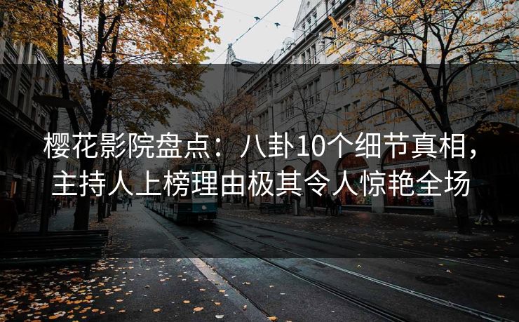 樱花影院盘点：八卦10个细节真相，主持人上榜理由极其令人惊艳全场