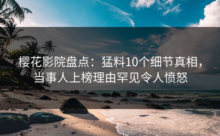 樱花影院盘点：猛料10个细节真相，当事人上榜理由罕见令人愤怒
