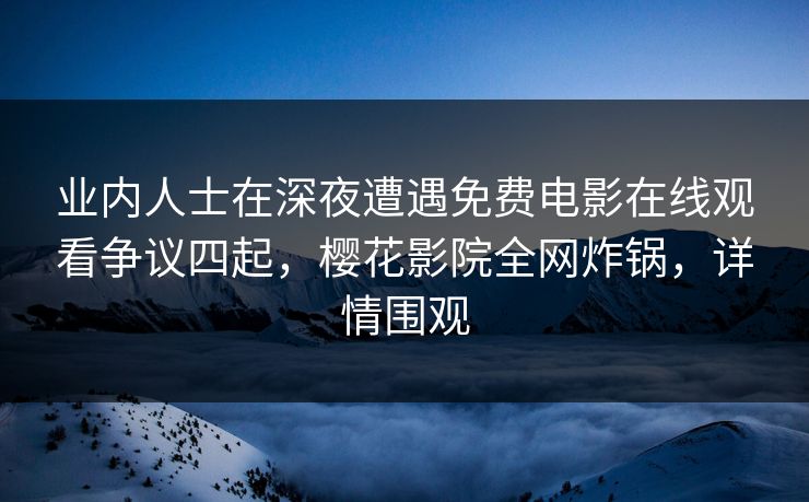 业内人士在深夜遭遇免费电影在线观看争议四起，樱花影院全网炸锅，详情围观