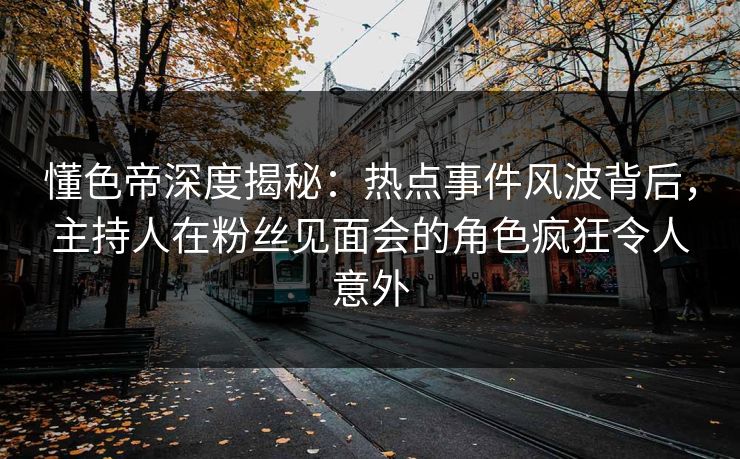 懂色帝深度揭秘：热点事件风波背后，主持人在粉丝见面会的角色疯狂令人意外