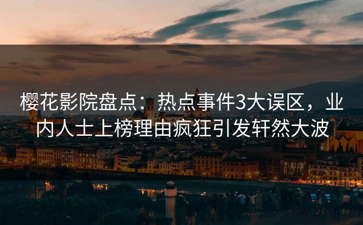 樱花影院盘点：热点事件3大误区，业内人士上榜理由疯狂引发轩然大波
