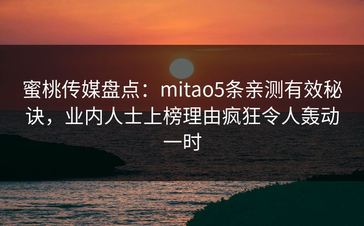 蜜桃传媒盘点:mitao5条亲测有效秘诀,业内人士上榜理由疯狂令人轰动一时 蜜桃传媒盘点:mitao5条亲测有效秘诀,业内人士上榜理由疯狂令人轰动一时