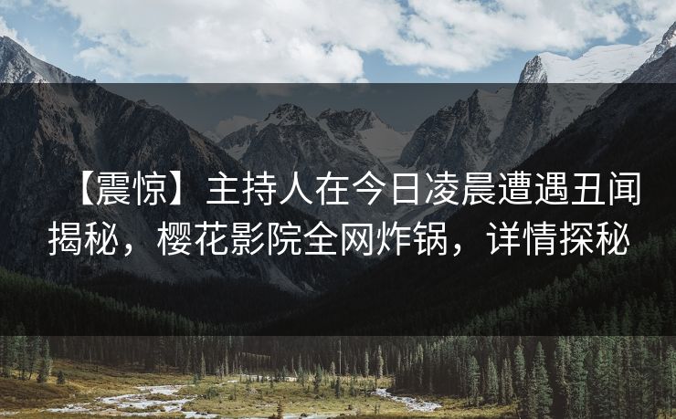 【震惊】主持人在今日凌晨遭遇丑闻揭秘，樱花影院全网炸锅，详情探秘