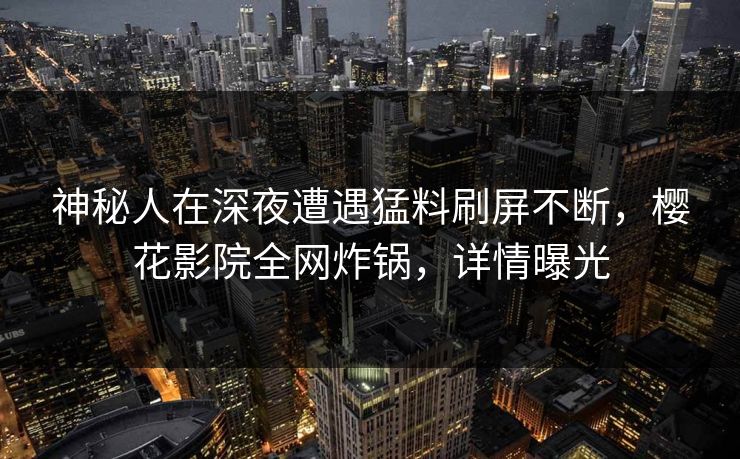神秘人在深夜遭遇猛料刷屏不断,樱花影院全网炸锅,详情曝光 神秘人在深夜遭遇猛料刷屏不断,樱花影院全网炸锅,详情曝光