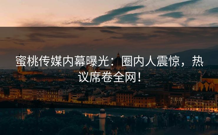 蜜桃传媒内幕曝光：圈内人震惊，热议席卷全网！
