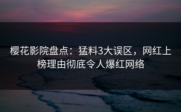 樱花影院盘点：猛料3大误区，网红上榜理由彻底令人爆红网络