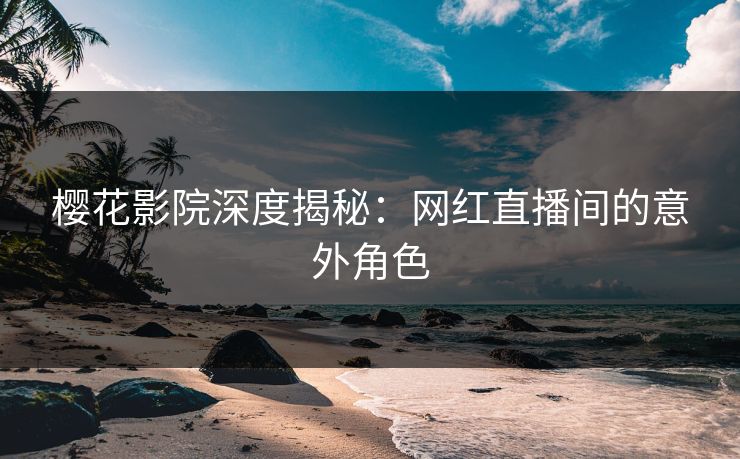 樱花影院深度揭秘：网红直播间的意外角色