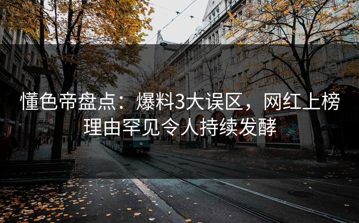 懂色帝盘点：爆料3大误区，网红上榜理由罕见令人持续发酵