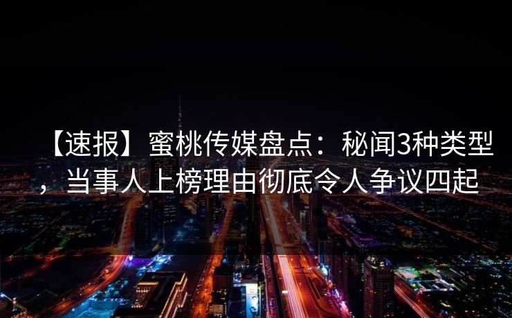 【速报】蜜桃传媒盘点：秘闻3种类型，当事人上榜理由彻底令人争议四起
