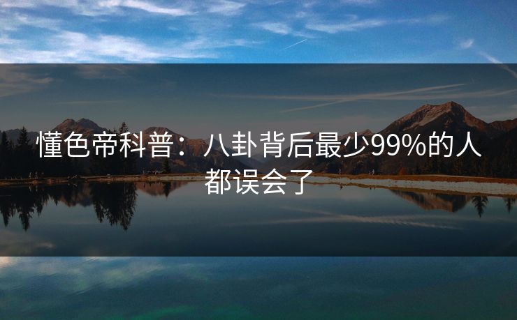 懂色帝科普：八卦背后最少99%的人都误会了