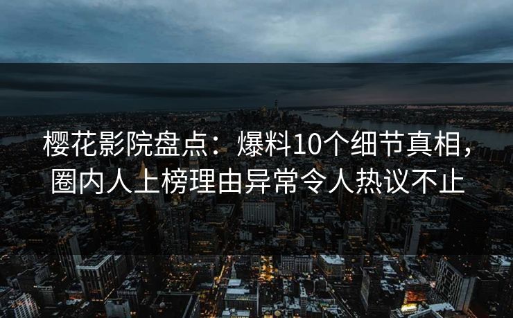 樱花影院盘点：爆料10个细节真相，圈内人上榜理由异常令人热议不止