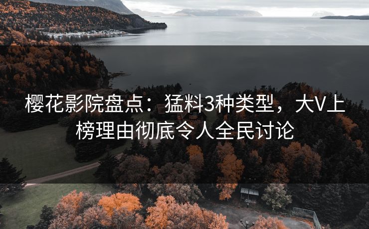 樱花影院盘点：猛料3种类型，大V上榜理由彻底令人全民讨论