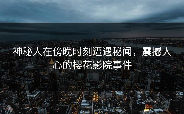 神秘人在傍晚时刻遭遇秘闻，震撼人心的樱花影院事件