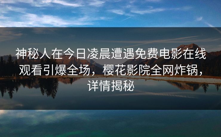 神秘人在今日凌晨遭遇免费电影在线观看引爆全场,樱花影院全网炸锅,详情揭秘 神秘人在今日凌晨遭遇免费电影在线观看引爆全场,樱花影院全网炸锅,详情揭秘