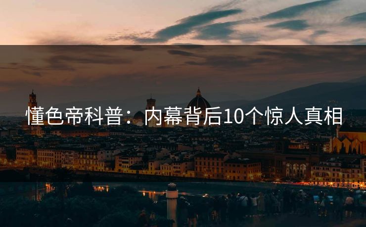 懂色帝科普：内幕背后10个惊人真相