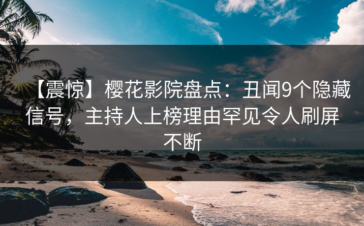 【震惊】樱花影院盘点：丑闻9个隐藏信号，主持人上榜理由罕见令人刷屏不断