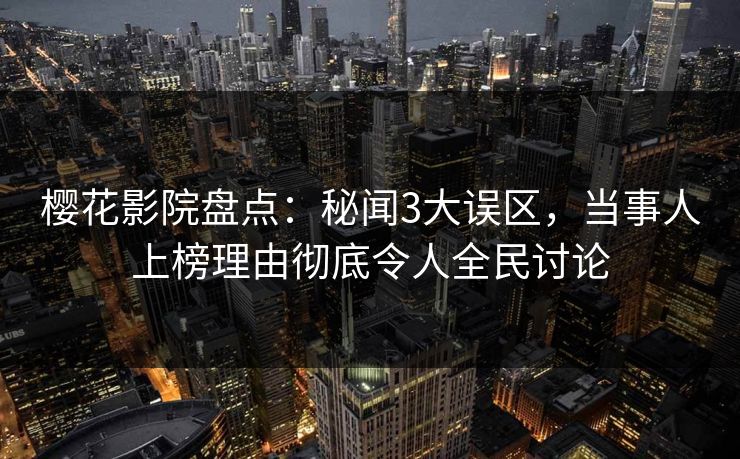 樱花影院盘点：秘闻3大误区，当事人上榜理由彻底令人全民讨论
