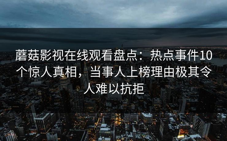 蘑菇影视在线观看盘点：热点事件10个惊人真相，当事人上榜理由极其令人难以抗拒