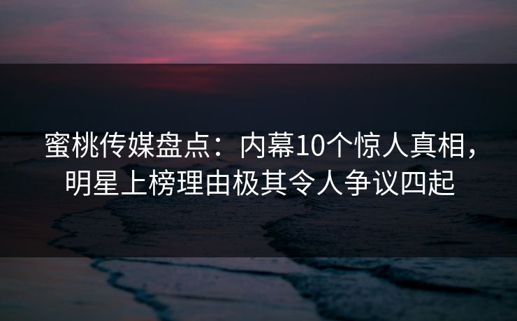 蜜桃传媒盘点：内幕10个惊人真相，明星上榜理由极其令人争议四起