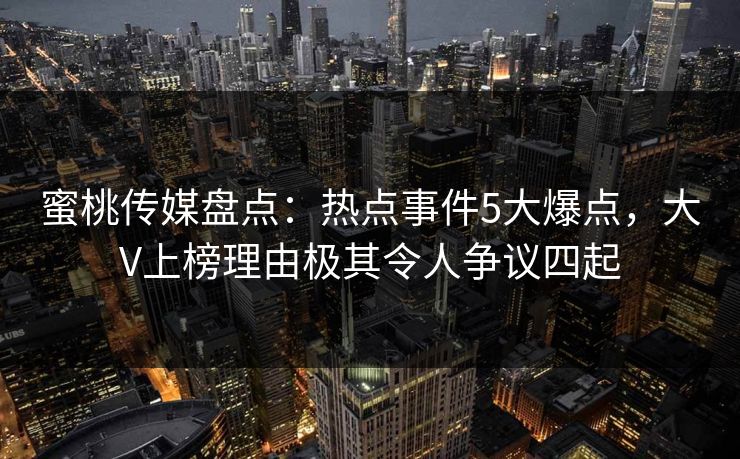 蜜桃传媒盘点：热点事件5大爆点，大V上榜理由极其令人争议四起