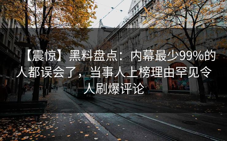 【震惊】黑料盘点：内幕最少99%的人都误会了，当事人上榜理由罕见令人刷爆评论