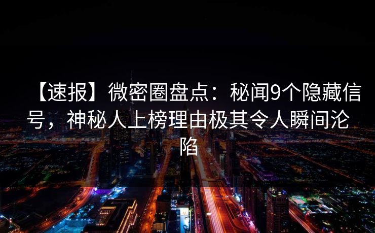 【速报】微密圈盘点：秘闻9个隐藏信号，神秘人上榜理由极其令人瞬间沦陷
