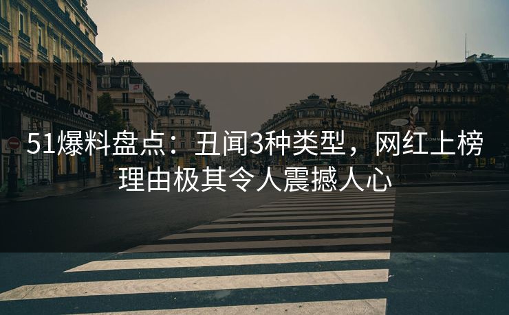 51爆料盘点:丑闻3种类型,网红上榜理由极其令人震撼人心 51爆料盘点:丑闻3种类型,网红上榜理由极其令人震撼人心