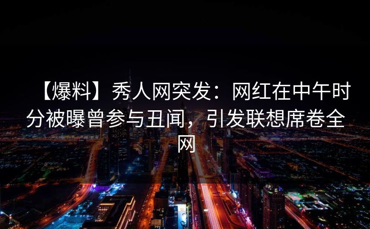 【爆料】秀人网突发：网红在中午时分被曝曾参与丑闻，引发联想席卷全网