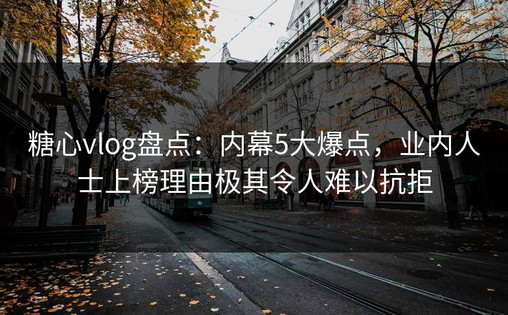 糖心vlog盘点：内幕5大爆点，业内人士上榜理由极其令人难以抗拒