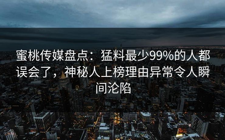 蜜桃传媒盘点:猛料最少99%的人都误会了,神秘人上榜理由异常令人瞬间沦陷 蜜桃传媒盘点:猛料最少99%的人都误会了,神秘人上榜理由异常令人瞬间沦陷