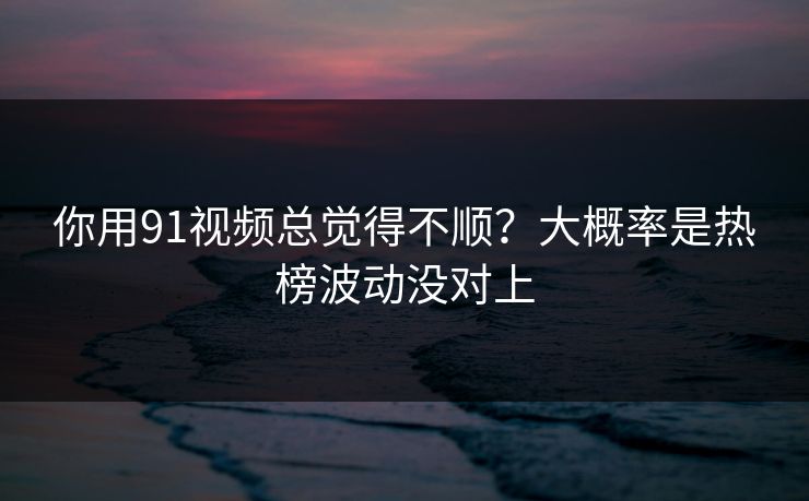 你用91视频总觉得不顺？大概率是热榜波动没对上