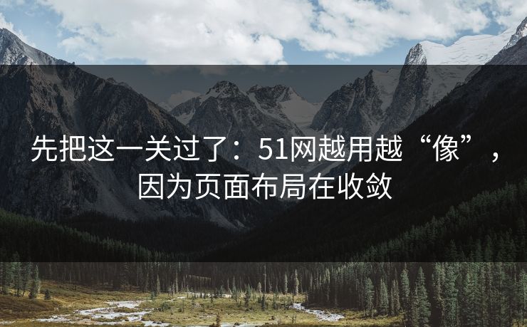 先把这一关过了:51网越用越“像”,因为页面布局在收敛 先把这一关过了:51网越用越“像”,因为页面布局在收敛