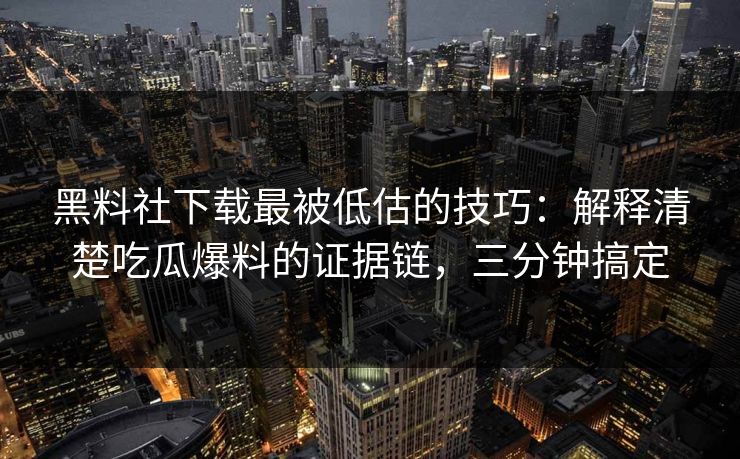 黑料社下载最被低估的技巧：解释清楚吃瓜爆料的证据链，三分钟搞定